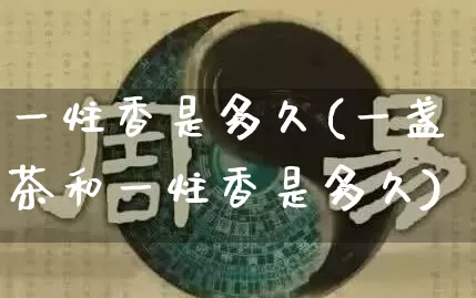 一炷香是多久(一盏茶和一炷香是多久)_https://www.nbtfsb.com_八字算命_第1张