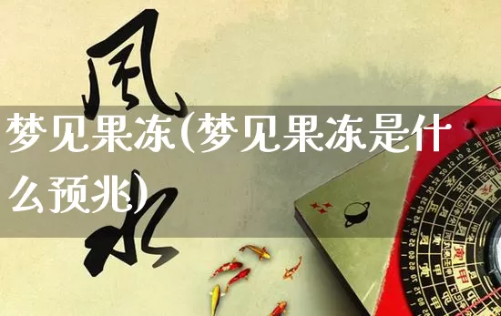 梦见果冻(梦见果冻是什么预兆)_https://www.nbtfsb.com_生肖星座_第1张