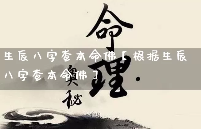 生辰八字查本命佛【根据生辰八字查本命佛】_https://www.nbtfsb.com_易经起名_第1张