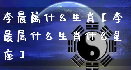 李晨属什么生肖【李晨属什么生肖什么星座】_https://www.nbtfsb.com_八字算命_第1张