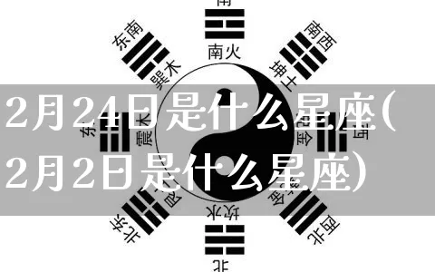 2月24日是什么星座(2月2日是什么星座)_https://www.nbtfsb.com_周公解梦_第1张