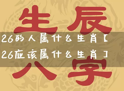 26的人属什么生肖【26应该属什么生肖】_https://www.nbtfsb.com_生肖星座_第1张