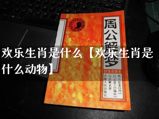 欢乐生肖是什么【欢乐生肖是什么动物】_https://www.nbtfsb.com_国学动态_第1张
