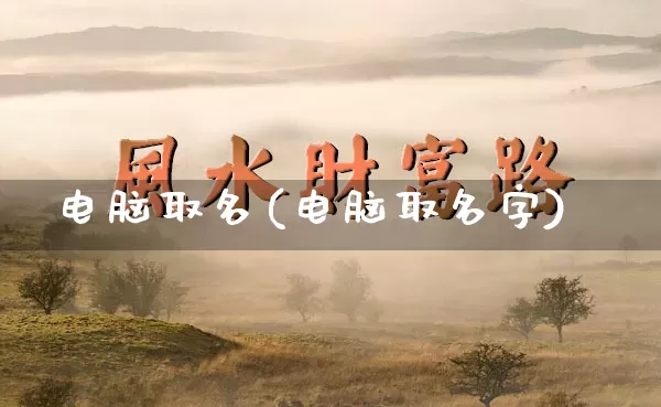 电脑取名(电脑取名字)_https://www.nbtfsb.com_国学动态_第1张