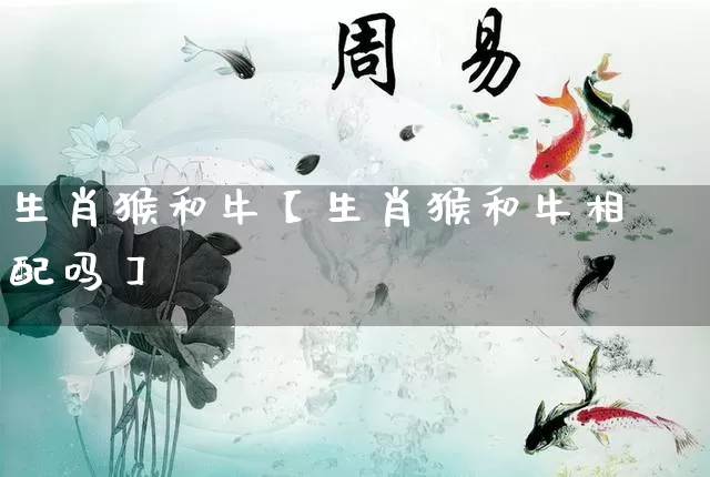 生肖猴和牛【生肖猴和牛相配吗】_https://www.nbtfsb.com_生肖星座_第1张