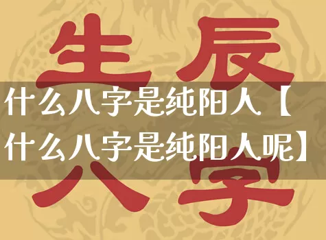 什么八字是纯阳人【什么八字是纯阳人呢】_https://www.nbtfsb.com_周公解梦_第1张