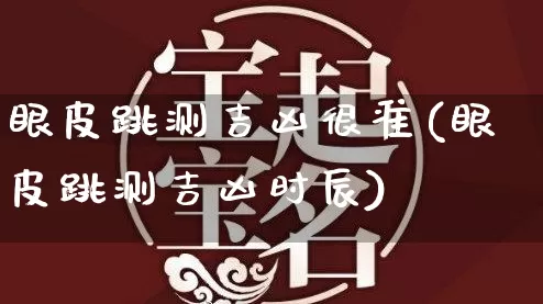 眼皮跳测吉凶很准(眼皮跳测吉凶时辰)_https://www.nbtfsb.com_五行风水_第1张