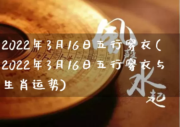 2022年3月16日五行穿衣(2022年3月16日五行穿衣与生肖运势)_https://www.nbtfsb.com_道源国学_第1张