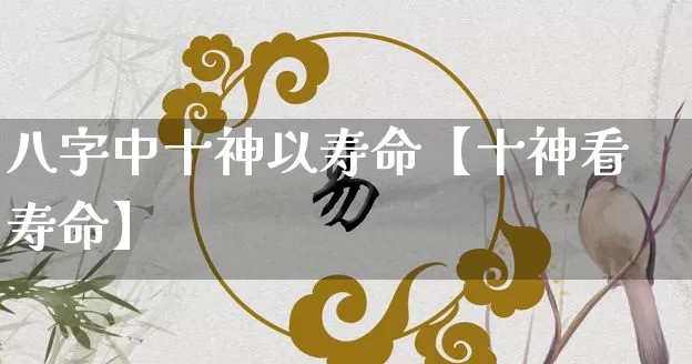 八字中十神以寿命【十神看寿命】_https://www.nbtfsb.com_周公解梦_第1张