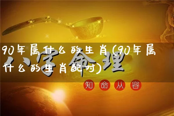 90年属什么的生肖(90年属什么的生肖配对)_https://www.nbtfsb.com_道源国学_第1张