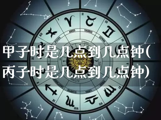 甲子时是几点到几点钟(丙子时是几点到几点钟)_https://www.nbtfsb.com_生肖星座_第1张