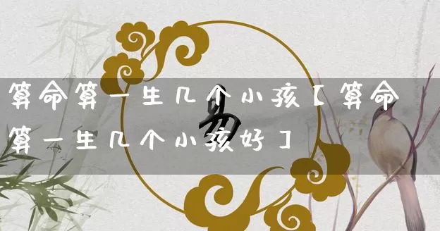 算命算一生几个小孩【算命算一生几个小孩好】_https://www.nbtfsb.com_八字算命_第1张