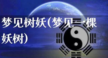 梦见树妖(梦见一棵妖树)_https://www.nbtfsb.com_道源国学_第1张