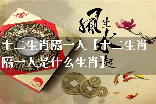 十二生肖隔一人【十二生肖隔一人是什么生肖】_https://www.nbtfsb.com_国学动态_第1张