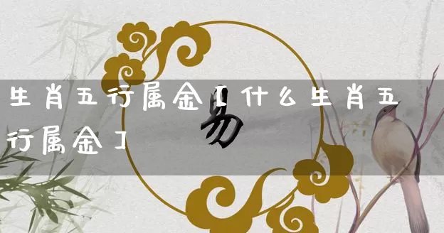生肖五行属金【什么生肖五行属金】_https://www.nbtfsb.com_生肖星座_第1张