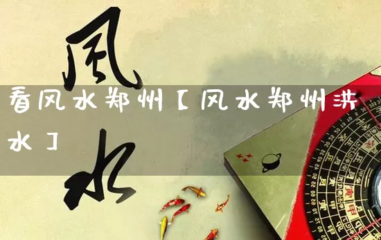 看风水郑州【风水郑州洪水】_https://www.nbtfsb.com_八字算命_第1张