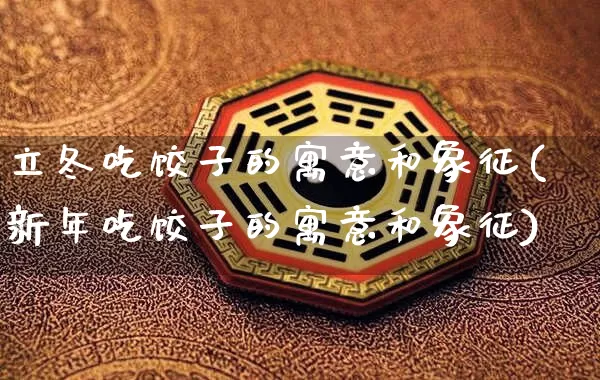 立冬吃饺子的寓意和象征(新年吃饺子的寓意和象征)_https://www.nbtfsb.com_周公解梦_第1张