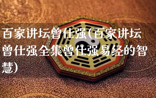 百家讲坛曾仕强(百家讲坛曾仕强全集曾仕强易经的智慧)_https://www.nbtfsb.com_五行风水_第1张