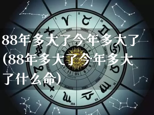 88年多大了今年多大了(88年多大了今年多大了什么命)_https://www.nbtfsb.com_五行风水_第1张