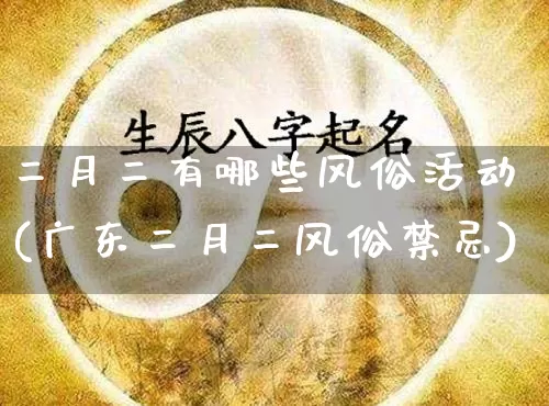二月二有哪些风俗活动(广东二月二风俗禁忌)_https://www.nbtfsb.com_八字算命_第1张