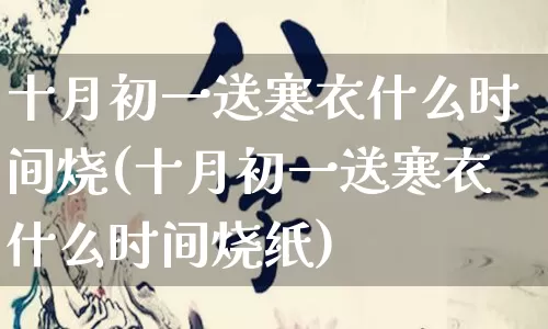 十月初一送寒衣什么时间烧(十月初一送寒衣什么时间烧纸)_https://www.nbtfsb.com_国学动态_第1张