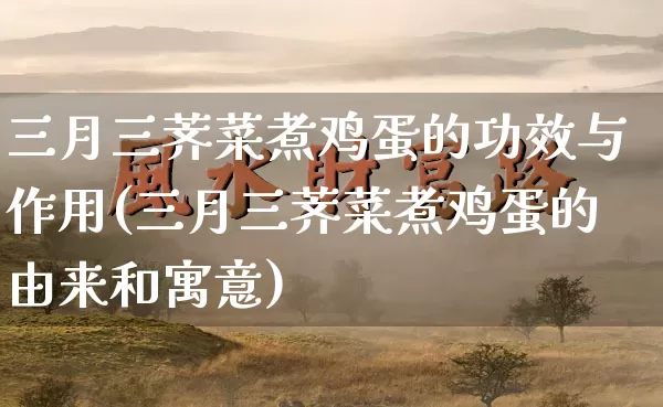 三月三荠菜煮鸡蛋的功效与作用(三月三荠菜煮鸡蛋的由来和寓意)_https://www.nbtfsb.com_生肖星座_第1张