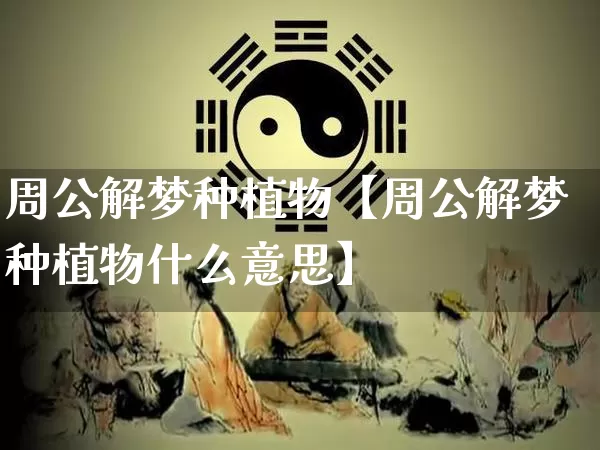 周公解梦种植物【周公解梦种植物什么意思】_https://www.nbtfsb.com_生肖星座_第1张