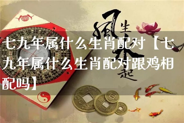 七九年属什么生肖配对【七九年属什么生肖配对跟鸡相配吗】_https://www.nbtfsb.com_八字算命_第1张