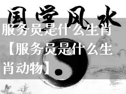 服务员是什么生肖【服务员是什么生肖动物】_https://www.nbtfsb.com_生肖星座_第1张