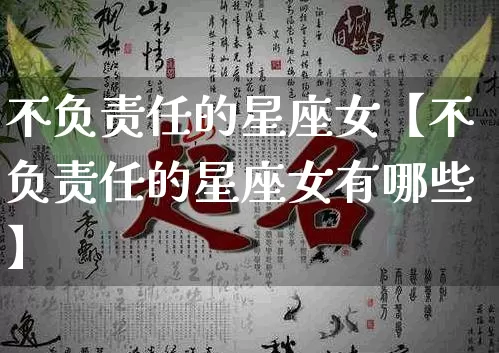 不负责任的星座女【不负责任的星座女有哪些】_https://www.nbtfsb.com_国学动态_第1张