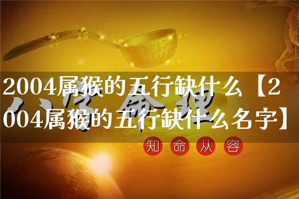 2004属猴的五行缺什么【2004属猴的五行缺什么名字】_https://www.nbtfsb.com_八字算命_第1张