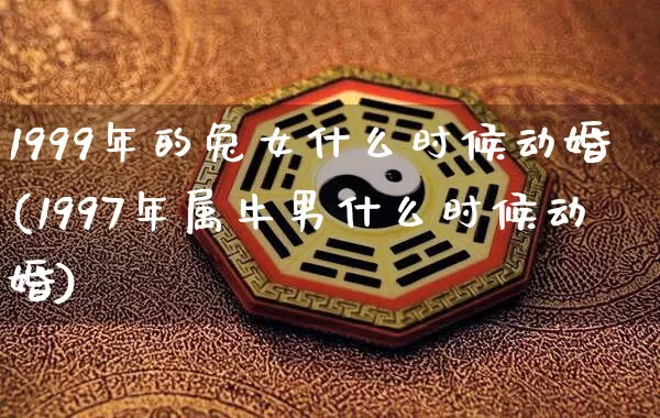 1999年的兔女什么时候动婚(1997年属牛男什么时候动婚)_https://www.nbtfsb.com_周公解梦_第1张