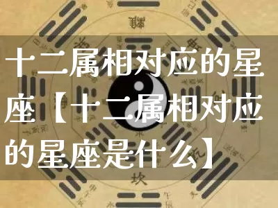 十二属相对应的星座【十二属相对应的星座是什么】_https://www.nbtfsb.com_八字算命_第1张