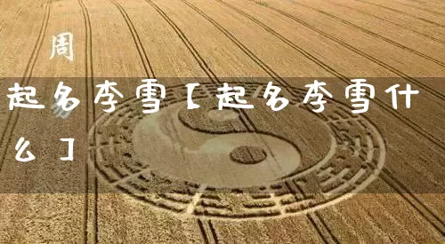 起名李雪【起名李雪什么】_https://www.nbtfsb.com_周公解梦_第1张