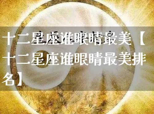 十二星座谁眼睛最美【十二星座谁眼睛最美排名】_https://www.nbtfsb.com_道源国学_第1张