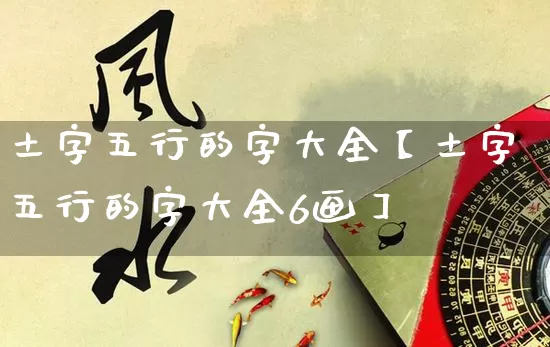 土字五行的字大全【土字五行的字大全6画】_https://www.nbtfsb.com_国学动态_第1张