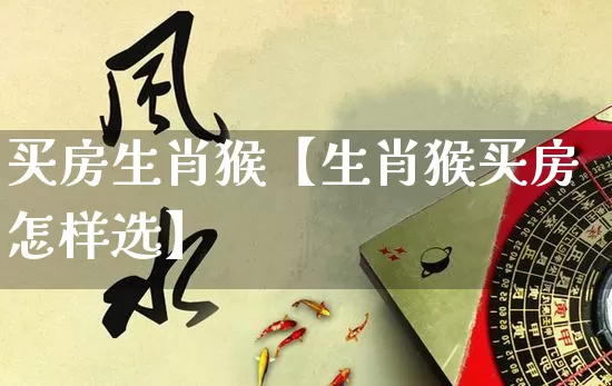 买房生肖猴【生肖猴买房怎样选】_https://www.nbtfsb.com_生肖星座_第1张