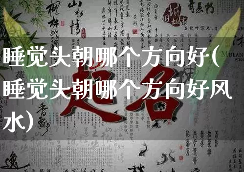 睡觉头朝哪个方向好(睡觉头朝哪个方向好风水)_五行风水_第1张_易东行 睡觉头朝哪个方向好(睡觉头朝哪个方向好风水)_https://www.nbtfsb.com_五行风水_第1张