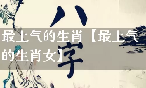 最土气的生肖【最土气的生肖女】_生肖星座_第1张_易东行 最土气的生肖【最土气的生肖女】_https://www.nbtfsb.com_生肖星座_第1张