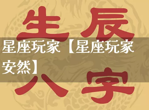 星座玩家【星座玩家安然】_https://www.nbtfsb.com_易经起名_第1张