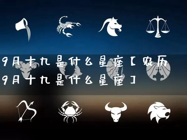 9月十九是什么星座【农历9月十九是什么星座】_https://www.nbtfsb.com_道源国学_第1张