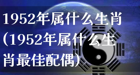 1952年属什么生肖(1952年属什么生肖最佳配偶)_https://www.nbtfsb.com_周公解梦_第1张