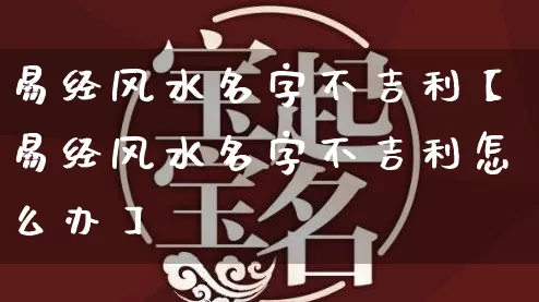 易经风水名字不吉利【易经风水名字不吉利怎么办】_https://www.nbtfsb.com_五行风水_第1张