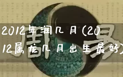 2012年润几月(2012属龙几月出生最好)_https://www.nbtfsb.com_道源国学_第1张