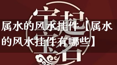 属水的风水挂件【属水的风水挂件有哪些】_https://www.nbtfsb.com_五行风水_第1张
