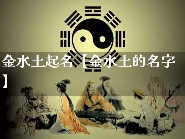 金水土起名【金水土的名字】_https://www.nbtfsb.com_易经起名_第1张