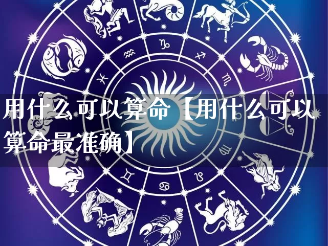 用什么可以算命【用什么可以算命最准确】_https://www.nbtfsb.com_国学动态_第1张