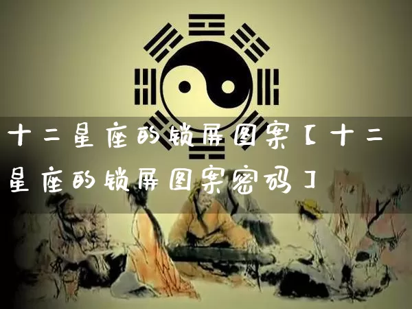 十二星座的锁屏图案【十二星座的锁屏图案密码】_https://www.nbtfsb.com_国学动态_第1张