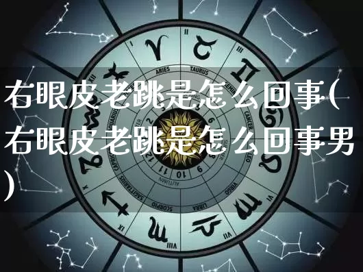 右眼皮老跳是怎么回事(右眼皮老跳是怎么回事男)_https://www.nbtfsb.com_国学动态_第1张