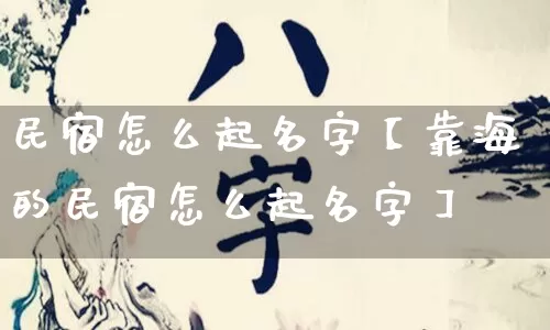 民宿怎么起名字【靠海的民宿怎么起名字】_https://www.nbtfsb.com_五行风水_第1张